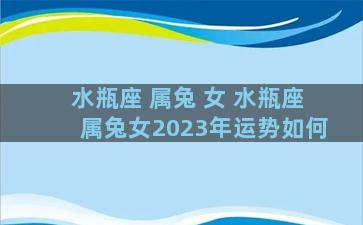 水瓶座 属兔 女 水瓶座属兔女2023年运势如何